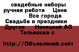 свадебные наборы(ручная работа) › Цена ­ 1 200 - Все города Свадьба и праздники » Другое   . Ненецкий АО,Тельвиска с.